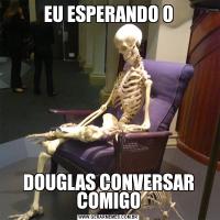 EU ESPERANDO ODOUGLAS CONVERSAR COMIGO