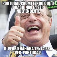 PORTUGAL PROMETENDO QUE O BRASIL NÃO IA SER INDEPENDENTE D. PEDRO HAHAHA TENTA PRA VER, PORTUGAL!