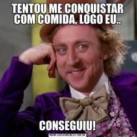 TENTOU ME CONQUISTAR COM COMIDA, LOGO EU..CONSEGUIU!