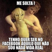 ME SOLTA !TENHO QUER SER NO FACEBOOK AQUILO QUE NÃO SOU NADA VIDA REAL
