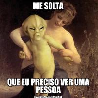 ME SOLTAQUE EU PRECISO VER UMA PESSOA