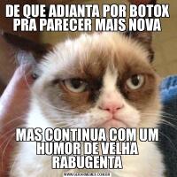 DE QUE ADIANTA POR BOTOX PRA PARECER MAIS NOVAMAS CONTINUA COM UM HUMOR DE VELHA RABUGENTA