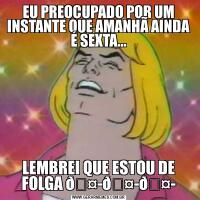 EU PREOCUPADO POR UM INSTANTE QUE AMANHÃ AINDA É SEXTA...LEMBREI QUE ESTOU DE FOLGA 