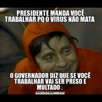 PRESIDENTE MANDA VOCÊ TRABALHAR PQ O VÍRUS NÃO MATA O GOVERNADOR DIZ QUE SE VOCÊ TRABALHAR VAI SER PRESO E MULTADO . 