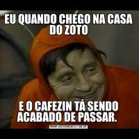 EU QUANDO CHEGO NA CASA DO ZOTOE O CAFEZIN TÁ SENDO ACABADO DE PASSAR. 