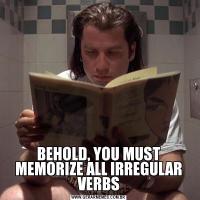BEHOLD, YOU MUST MEMORIZE ALL IRREGULAR VERBS