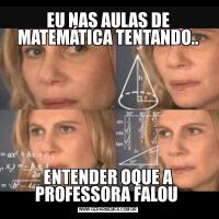 EU NAS AULAS DE MATEMÁTICA TENTANDO..ENTENDER OQUE A PROFESSORA FALOU 