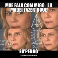 MAE FALA COM MIGO ; EU MADEI FAZER  UQUEEU'PEDRO