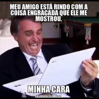 MEU AMIGO ESTÁ RINDO COM A COISA ENGRAÇADA QUE ELE ME MOSTROU.MINHA CARA