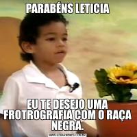 PARABÉNS LETICIAEU TE DESEJO UMA FROTROGRAFIA COM O RAÇA NEGRA.