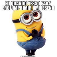 EU QUANDO PESSO PARA PROF IMPRIMIR UM DESENO