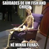 SAUDADES DE UM FISH AND CHIPSNÉ MINHA FILHA?
