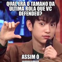 QUAL ERA O TAMANO DA ÚLTIMA ROLA QUE VC DEFENDEU?ASSIM Ó