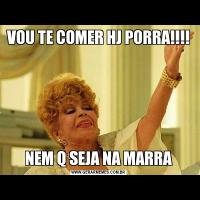VOU TE COMER HJ PORRA!!!!NEM Q SEJA NA MARRA