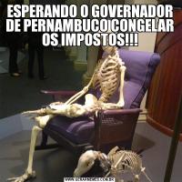 ESPERANDO O GOVERNADOR DE PERNAMBUCO CONGELAR OS IMPOSTOS!!!
