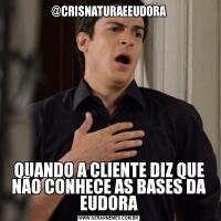 @CRISNATURAEEUDORAQUANDO A CLIENTE DIZ QUE NÃO CONHECE AS BASES DA EUDORA