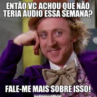 ENTÃO VC ACHOU QUE NÃO TERIA ÁUDIO ESSA SEMANA?FALE-ME MAIS SOBRE ISSO!