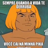 SEMPRE QUANDO A VIDA TE DERRUBAVOCÊ CAI NA MINHA PIKA