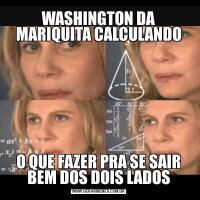 WASHINGTON DA MARIQUITA CALCULANDOO QUE FAZER PRA SE SAIR BEM DOS DOIS LADOS