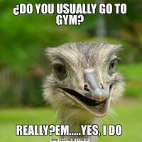 ¿DO YOU USUALLY GO TO GYM?REALLY?EM.....YES, I DO 