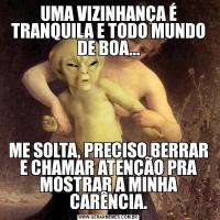 UMA VIZINHANÇA É TRANQUILA E TODO MUNDO DE BOA...ME SOLTA, PRECISO BERRAR E CHAMAR ATENÇÃO PRA MOSTRAR A MINHA CARÊNCIA.