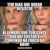 TEM DIAS QUE QUERO DESISTIRAÍ LEMBRO QUE TEM GENTE QUE VAI GOSTAR E CONTINUO NA FORÇA DO ÓDIO!