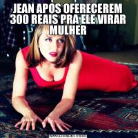 JEAN APOS OFERECEREM 300 REAIS PRA ELE VIRAR MULHER