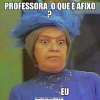 PROFESSORA :O QUE É AFIXO ?                     EU