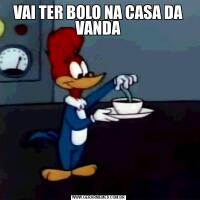 VAI TER BOLO NA CASA DA VANDA