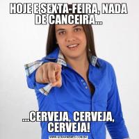 HOJE E SEXTA-FEIRA, NADA DE CANCEIRA......CERVEJA, CERVEJA, CERVEJA!