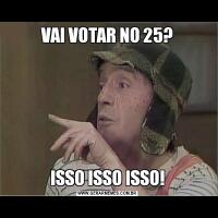 VAI VOTAR NO 25?ISSO ISSO ISSO!