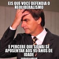 EIS QUE VOCE DEFENDIA O NEOLIBERALISMOE PERCEBE QUE SO VAI SE APOSENTAR AOS 95 ANOS DE IDADE