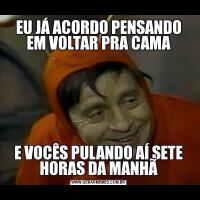 EU JÁ ACORDO PENSANDO EM VOLTAR PRA CAMAE VOCÊS PULANDO AÍ SETE HORAS DA MANHÃ