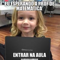 EU ESPERANDO A PROF DE MATEMATICA ENTRAR NA AULA