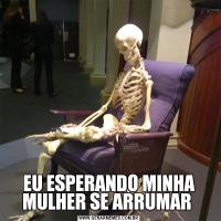 EU ESPERANDO MINHA MULHER SE ARRUMAR 