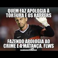 QUEM FAZ APOLOGIA À TORTURA É OS RAPPERSFAZENDO APOLOGIA AO CRIME E A MATANÇA. FLWS
