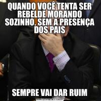 QUANDO VOCÊ TENTA SER REBELDE MORANDO SOZINHO, SEM A PRESENÇA DOS PAISSEMPRE VAI DAR RUIM