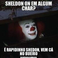 SHELDON ON EM ALGUM CHAR?É RAPIDINHO SHEDON, VEM CÁ NO BUEIRO