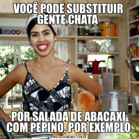 VOCÊ PODE SUBSTITUIR GENTE CHATA POR SALADA DE ABACAXI COM PEPINO, POR EXEMPLO