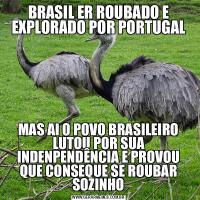 BRASIL ER ROUBADO E EXPLORADO POR PORTUGALMAS AI O POVO BRASILEIRO LUTOU POR SUA INDENPENDÊNCIA E PROVOU QUE CONSEQUE SE ROUBAR SOZINHO