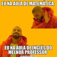 EU NA AULA DE MATEMÁTICA EU NA AULA DE INGLÊS DO MELHOR PROFESSOR 