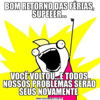 BOM RETORNO DAS FÉRIAS, SUPEEER...VOCÊ VOLTOU...E TODOS NOSSOS PROBLEMAS SERÃO SEUS NOVAMENTE 