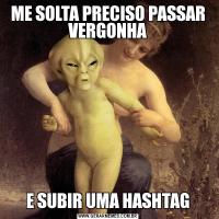 ME SOLTA PRECISO PASSAR VERGONHAE SUBIR UMA HASHTAG