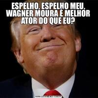ESPELHO, ESPELHO MEU, WAGNER MOURA É MELHOR ATOR DO QUE EU?