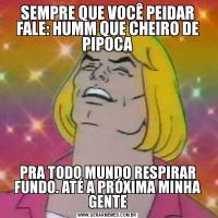 SEMPRE QUE VOCÊ PEIDAR FALE: HUMM QUE CHEIRO DE PIPOCAPRA TODO MUNDO RESPIRAR FUNDO. ATÉ A PRÓXIMA MINHA GENTE
