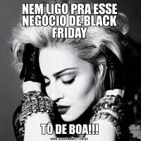 NEM LIGO PRA ESSE NEGÓCIO DE BLACK FRIDAYTÔ DE BOA!!!