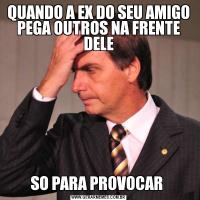 QUANDO A EX DO SEU AMIGO PEGA OUTROS NA FRENTE DELESO PARA PROVOCAR 