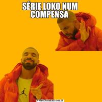 SÉRIE LOKO NUM COMPENSA 