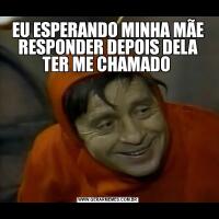 EU ESPERANDO MINHA MÃE RESPONDER DEPOIS DELA TER ME CHAMADO 