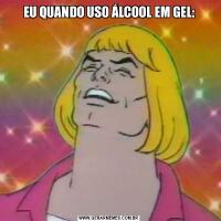 EU QUANDO USO ÁLCOOL EM GEL: